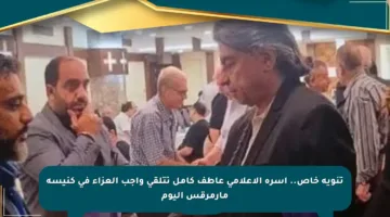 تنويه خاص.. أسرة الإعلامي عاطف كامل تتلقى واجب العزاء في كنيسة مارمرقس اليوم